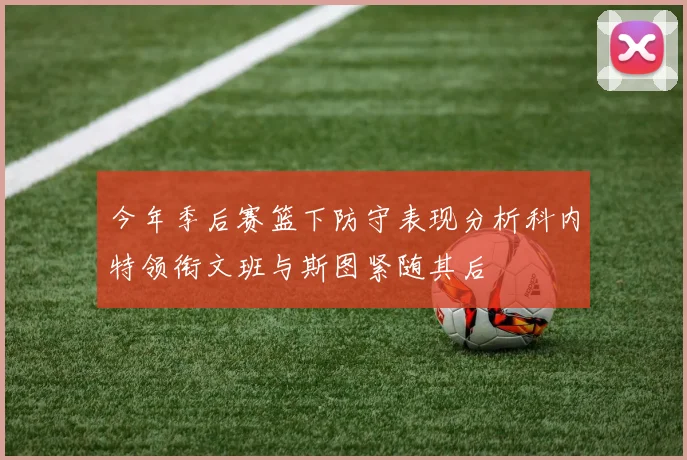 今年季后赛篮下防守表现分析科内特领衔文班与斯图紧随其后