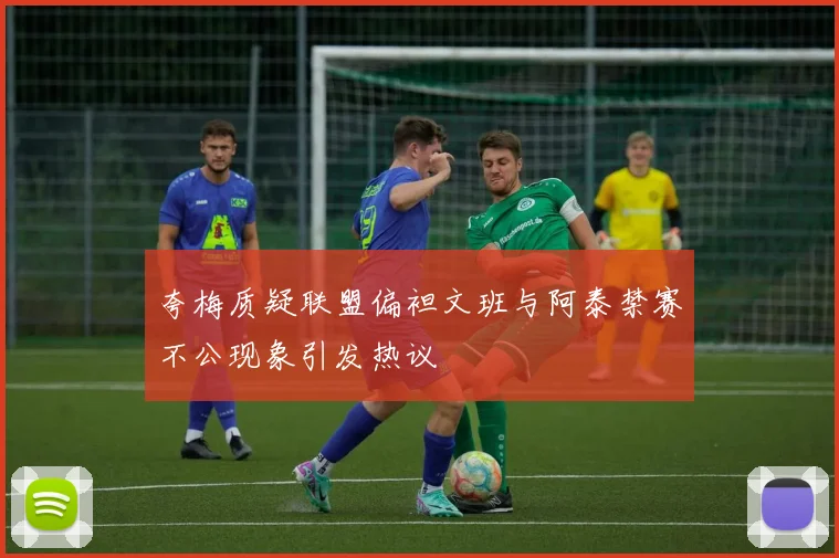 夸梅质疑联盟偏袒文班与阿泰禁赛不公现象引发热议